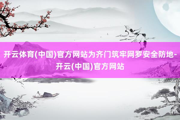 开云体育(中国)官方网站为齐门筑牢网罗安全防地-开云(中国)官方网站