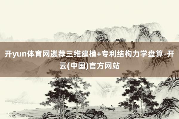 开yun体育网遴荐三维建模+专利结构力学盘算-开云(中国)官方网站
