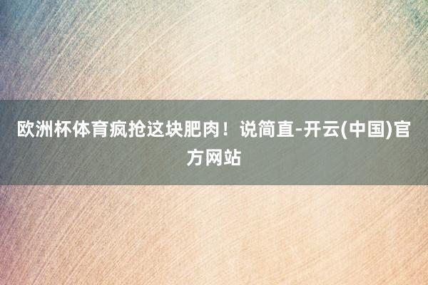 欧洲杯体育疯抢这块肥肉！说简直-开云(中国)官方网站
