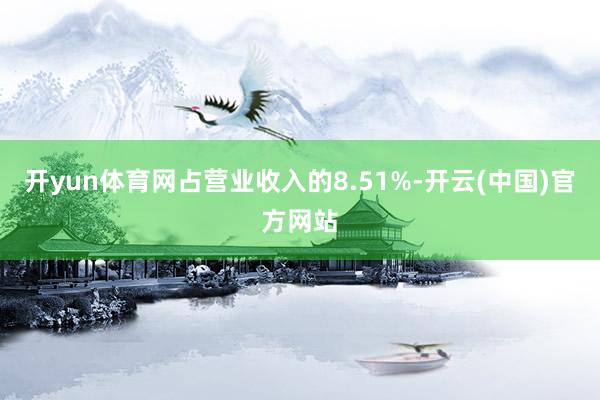 开yun体育网占营业收入的8.51%-开云(中国)官方网站