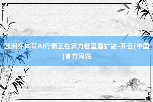 欧洲杯体育AI行情正在算力链里面扩散-开云(中国)官方网站