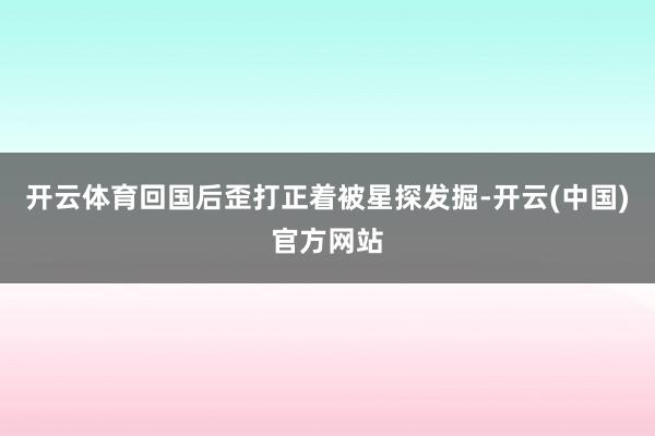 开云体育回国后歪打正着被星探发掘-开云(中国)官方网站