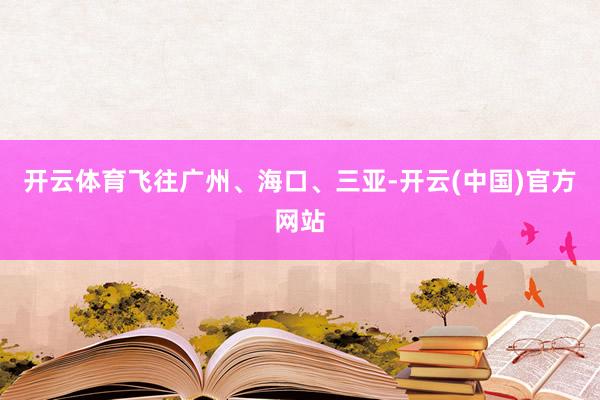 开云体育飞往广州、海口、三亚-开云(中国)官方网站