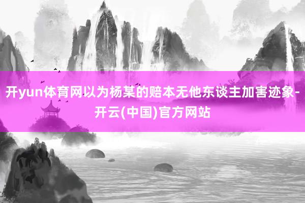 开yun体育网以为杨某的赔本无他东谈主加害迹象-开云(中国)官方网站