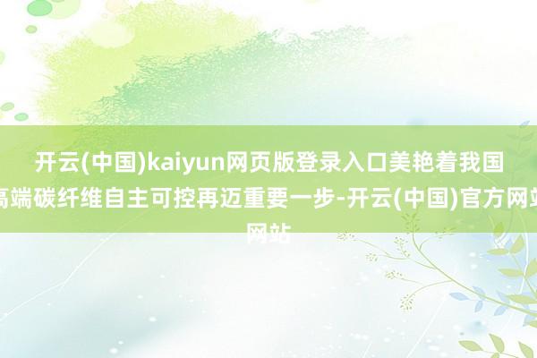 开云(中国)kaiyun网页版登录入口美艳着我国高端碳纤维自主可控再迈重要一步-开云(中国)官方网站