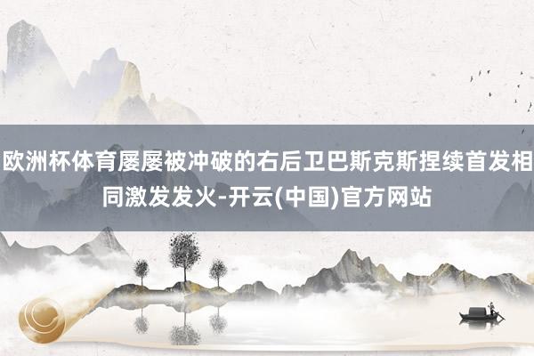 欧洲杯体育屡屡被冲破的右后卫巴斯克斯捏续首发相同激发发火-开云(中国)官方网站