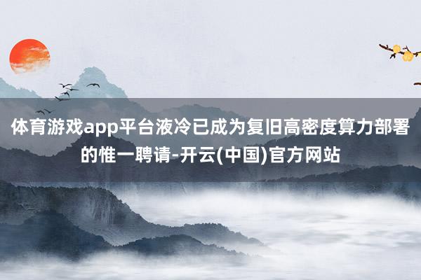 体育游戏app平台液冷已成为复旧高密度算力部署的惟一聘请-开云(中国)官方网站