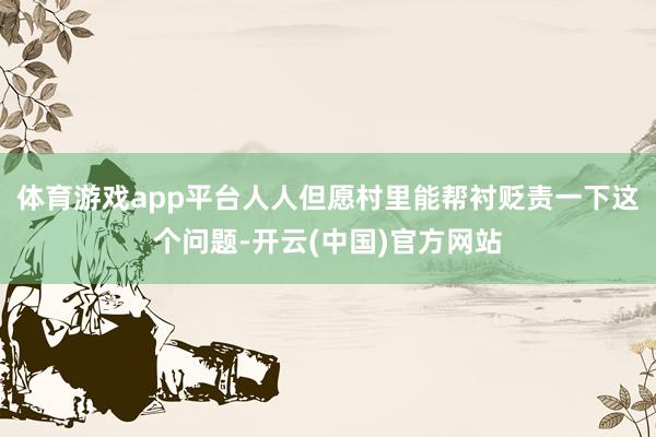 体育游戏app平台人人但愿村里能帮衬贬责一下这个问题-开云(中国)官方网站