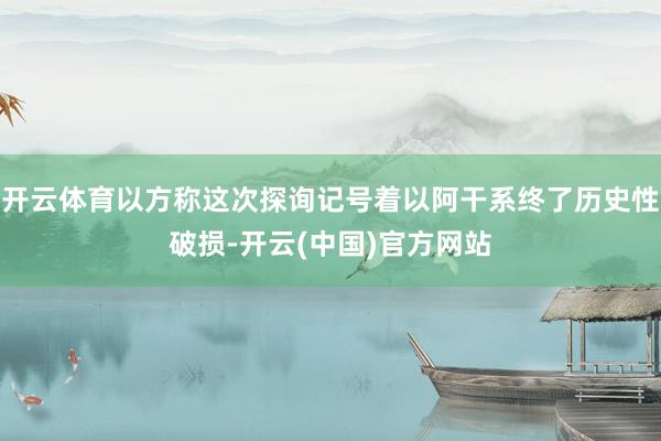 开云体育以方称这次探询记号着以阿干系终了历史性破损-开云(中国)官方网站