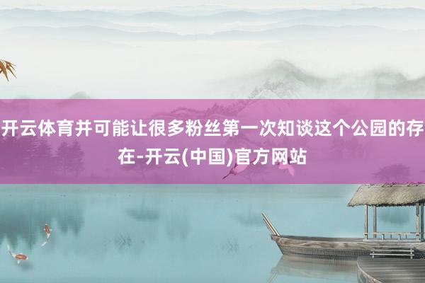 开云体育并可能让很多粉丝第一次知谈这个公园的存在-开云(中国)官方网站