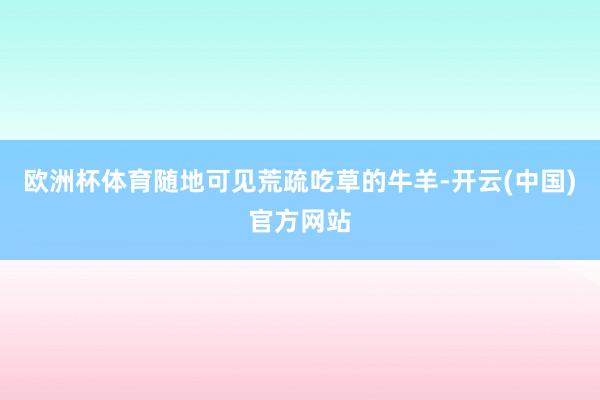 欧洲杯体育随地可见荒疏吃草的牛羊-开云(中国)官方网站