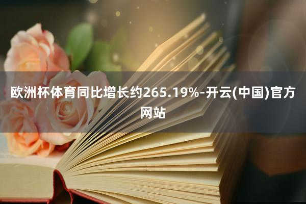 欧洲杯体育同比增长约265.19%-开云(中国)官方网站