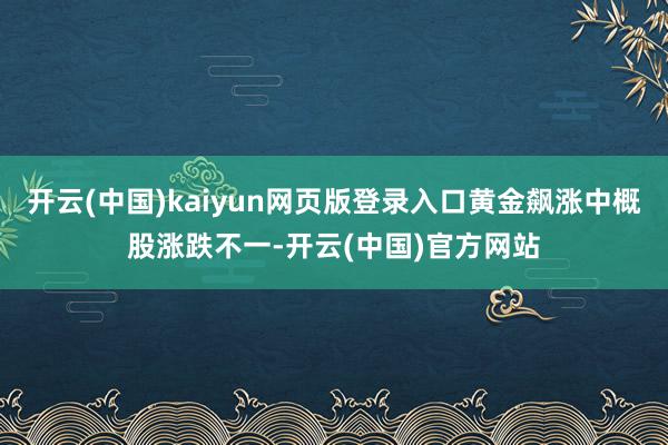 开云(中国)kaiyun网页版登录入口黄金飙涨中概股涨跌不一-开云(中国)官方网站