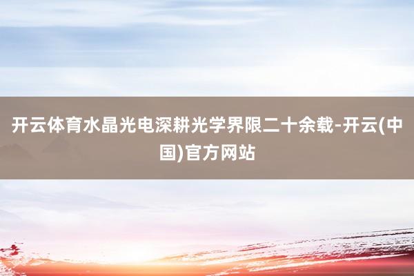 开云体育水晶光电深耕光学界限二十余载-开云(中国)官方网站