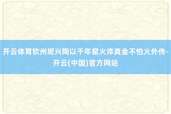 开云体育钦州坭兴陶以千年窑火淬真金不怕火外传-开云(中国)官方网站