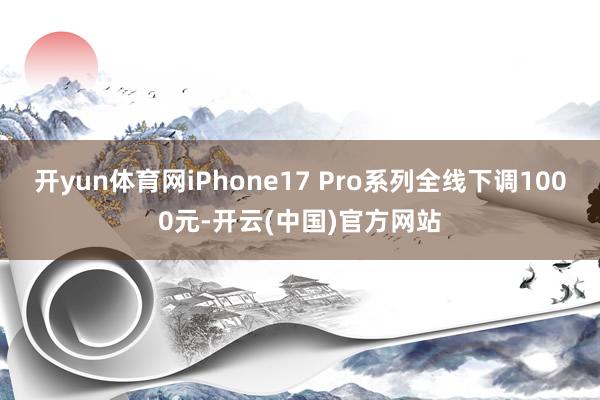 开yun体育网iPhone17 Pro系列全线下调1000元-开云(中国)官方网站