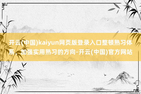 开云(中国)kaiyun网页版登录入口整顿熟习体系、加强实用熟习的方向-开云(中国)官方网站