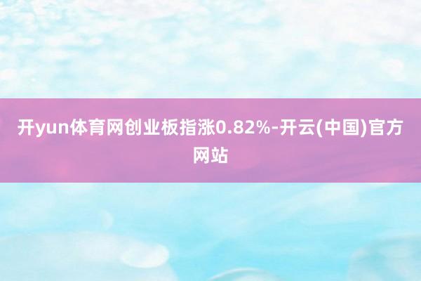开yun体育网创业板指涨0.82%-开云(中国)官方网站