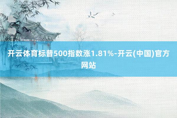 开云体育标普500指数涨1.81%-开云(中国)官方网站