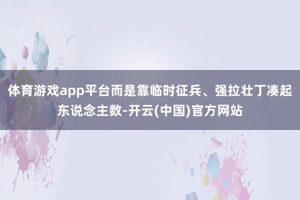 体育游戏app平台而是靠临时征兵、强拉壮丁凑起东说念主数-开云(中国)官方网站