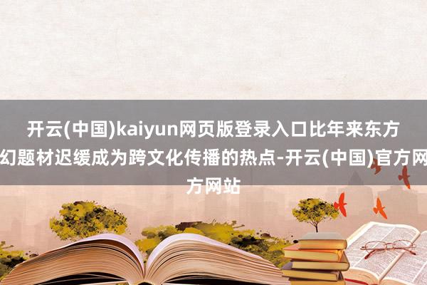 开云(中国)kaiyun网页版登录入口比年来东方玄幻题材迟缓成为跨文化传播的热点-开云(中国)官方网站