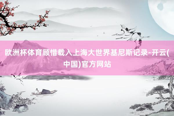 欧洲杯体育顾惜载入上海大世界基尼斯记录-开云(中国)官方网站