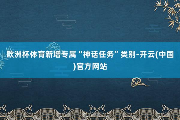 欧洲杯体育新增专属“神话任务”类别-开云(中国)官方网站