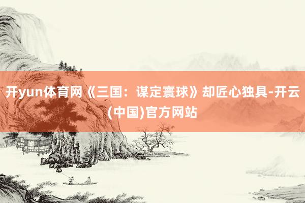 开yun体育网《三国：谋定寰球》却匠心独具-开云(中国)官方网站