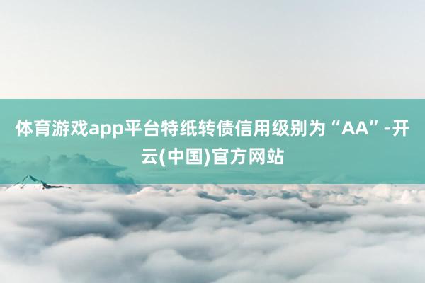 体育游戏app平台特纸转债信用级别为“AA”-开云(中国)官方网站
