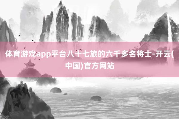 体育游戏app平台八十七旅的六千多名将士-开云(中国)官方网站