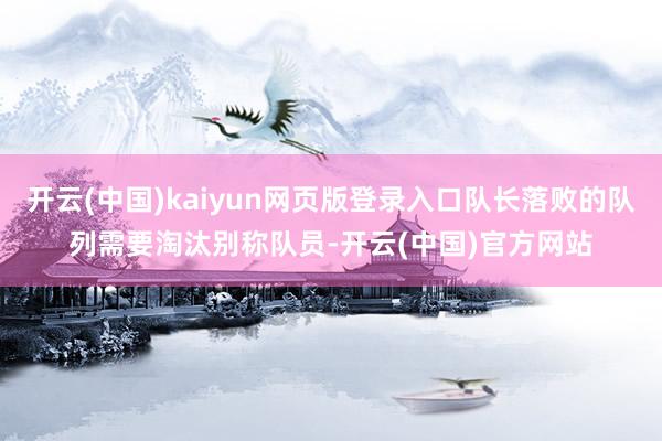 开云(中国)kaiyun网页版登录入口队长落败的队列需要淘汰别称队员-开云(中国)官方网站