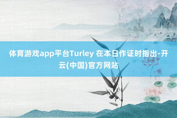体育游戏app平台Turley 在本日作证时指出-开云(中国)官方网站