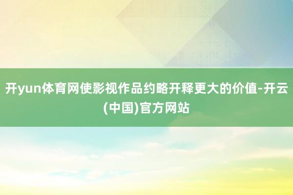 开yun体育网使影视作品约略开释更大的价值-开云(中国)官方网站