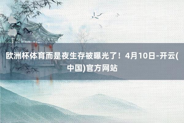 欧洲杯体育而是夜生存被曝光了！4月10日-开云(中国)官方网站