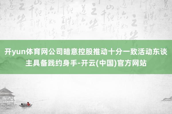 开yun体育网公司暗意控股推动十分一致活动东谈主具备践约身手-开云(中国)官方网站
