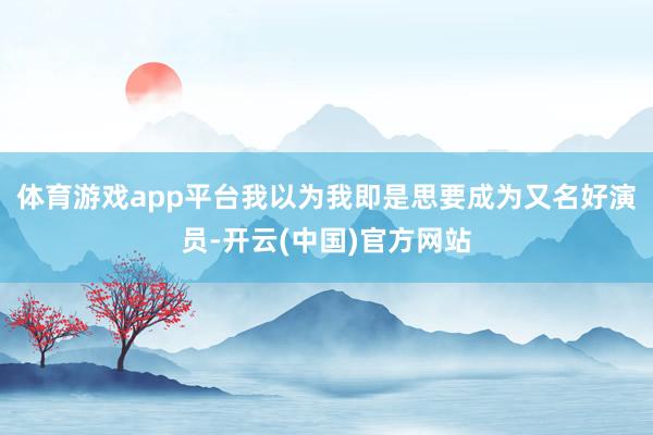 体育游戏app平台我以为我即是思要成为又名好演员-开云(中国)官方网站