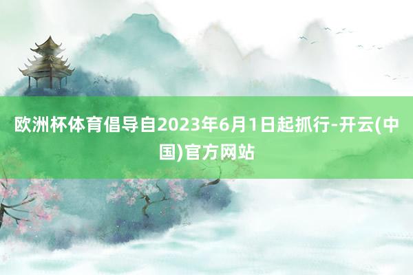 欧洲杯体育倡导自2023年6月1日起抓行-开云(中国)官方网站