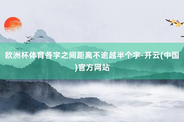 欧洲杯体育各字之间距离不逾越半个字-开云(中国)官方网站