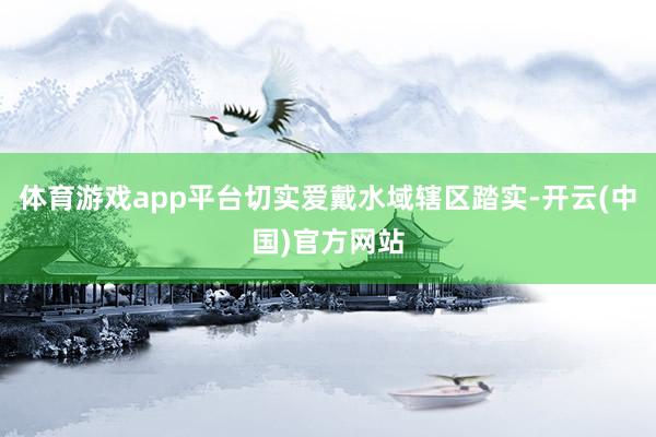 体育游戏app平台切实爱戴水域辖区踏实-开云(中国)官方网站