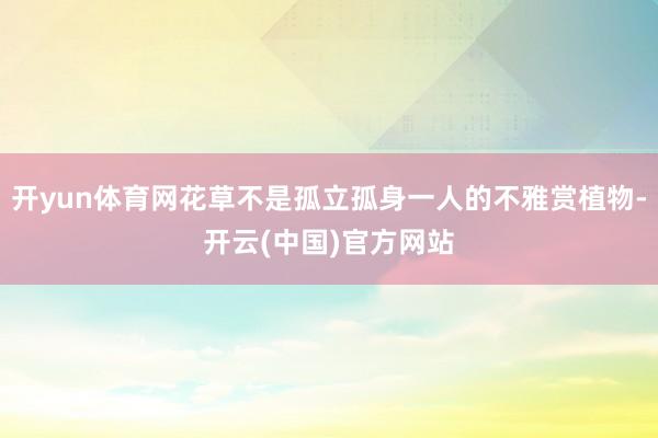 开yun体育网花草不是孤立孤身一人的不雅赏植物-开云(中国)官方网站