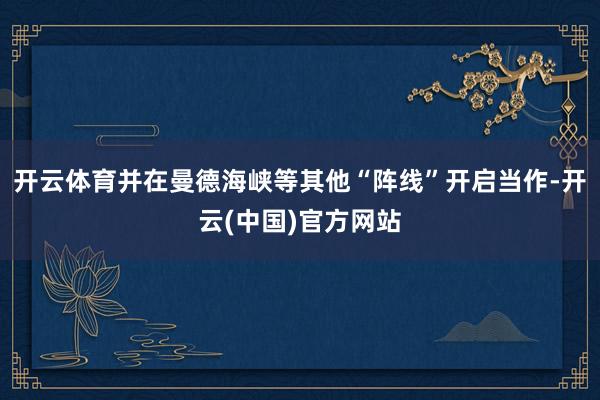 开云体育并在曼德海峡等其他“阵线”开启当作-开云(中国)官方网站
