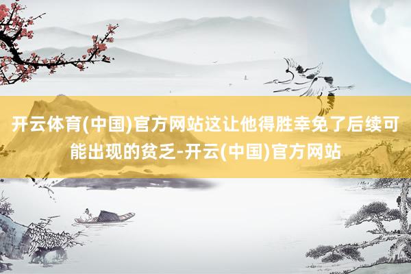 开云体育(中国)官方网站这让他得胜幸免了后续可能出现的贫乏-开云(中国)官方网站