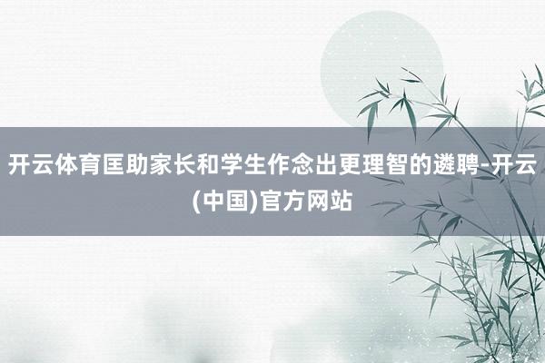 开云体育匡助家长和学生作念出更理智的遴聘-开云(中国)官方网站