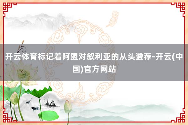 开云体育标记着阿盟对叙利亚的从头遴荐-开云(中国)官方网站
