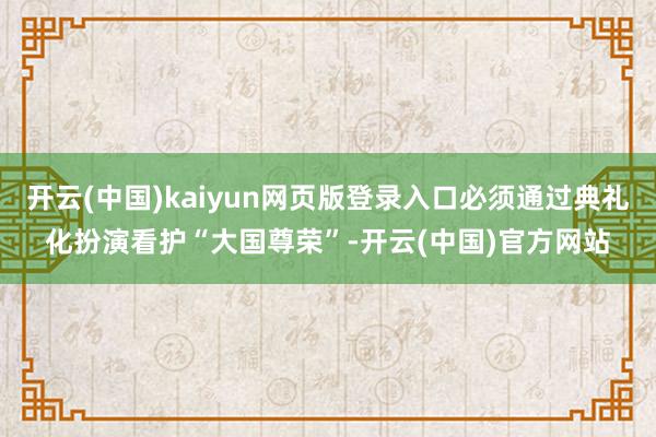 开云(中国)kaiyun网页版登录入口必须通过典礼化扮演看护“大国尊荣”-开云(中国)官方网站