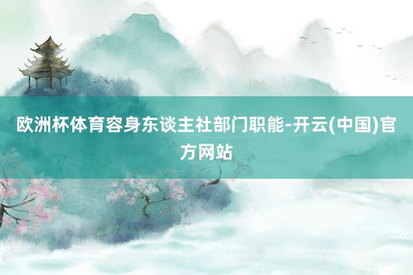 欧洲杯体育容身东谈主社部门职能-开云(中国)官方网站