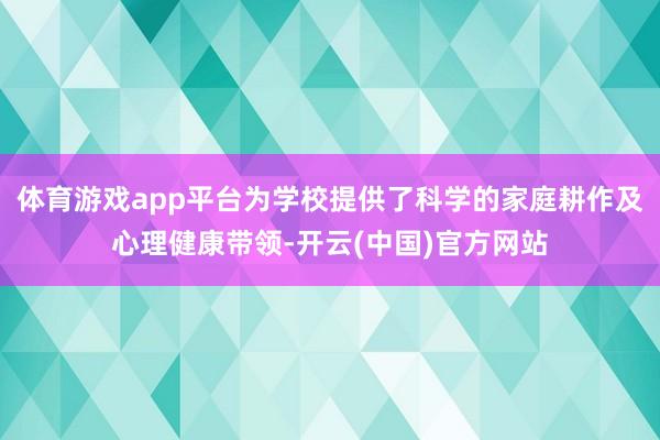 体育游戏app平台为学校提供了科学的家庭耕作及心理健康带领-开云(中国)官方网站