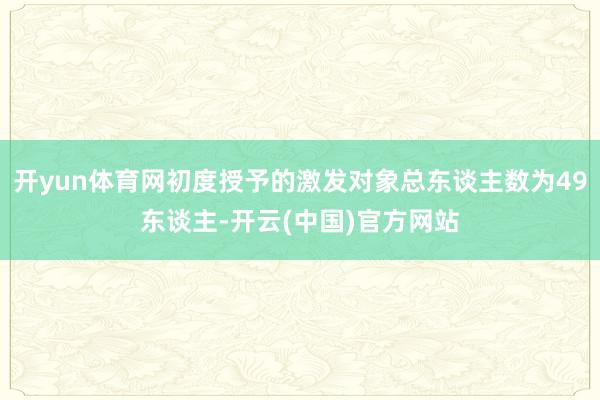开yun体育网初度授予的激发对象总东谈主数为49东谈主-开云(中国)官方网站