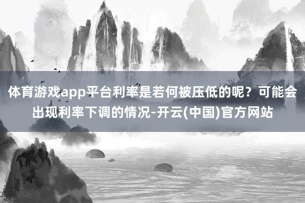 体育游戏app平台利率是若何被压低的呢？可能会出现利率下调的情况-开云(中国)官方网站