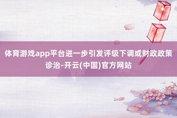 体育游戏app平台进一步引发评级下调或财政政策诊治-开云(中国)官方网站